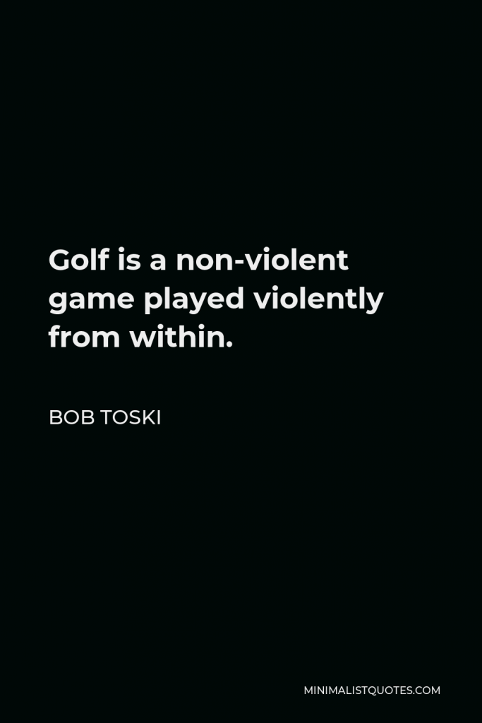 Bob Toski Quote - Golf is a non-violent game played violently from within.