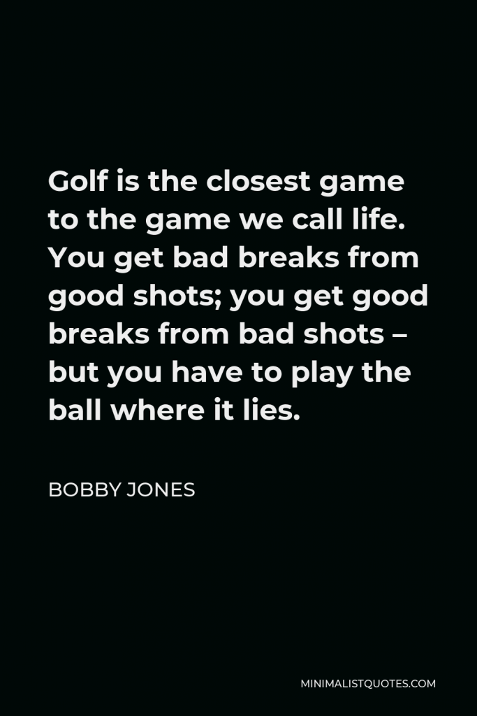 Bobby Jones Quote - Golf is the closest game to the game we call life. You get bad breaks from good shots; you get good breaks from bad shots – but you have to play the ball where it lies.