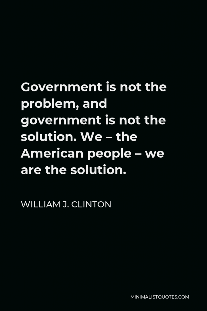William J. Clinton Quote - Government is not the problem, and government is not the solution. We – the American people – we are the solution.