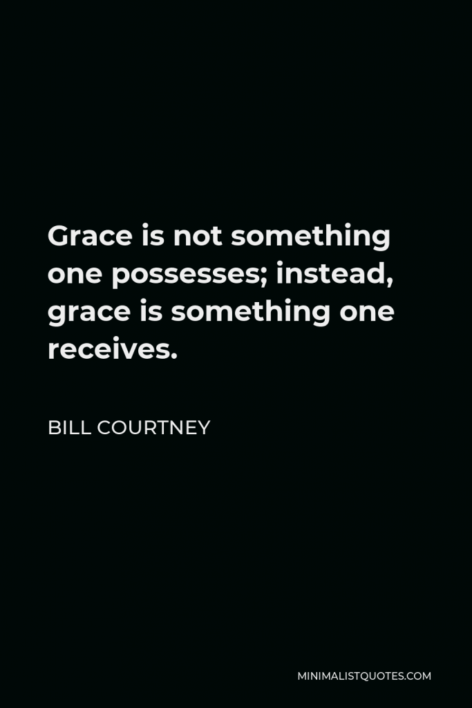 Bill Courtney Quote - Grace is not something one possesses; instead, grace is something one receives.