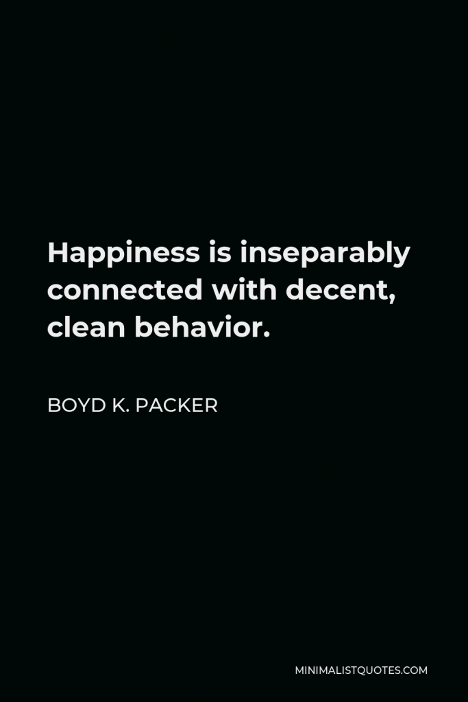 Boyd K. Packer Quote - Happiness is inseparably connected with decent, clean behavior.