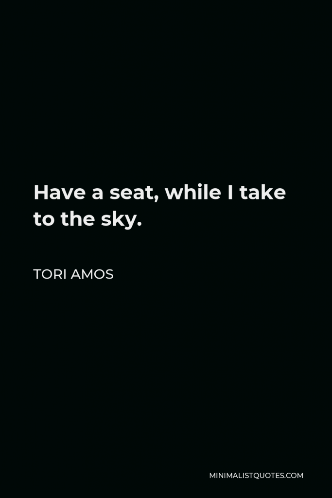 Tori Amos Quote - Have a seat, while I take to the sky.