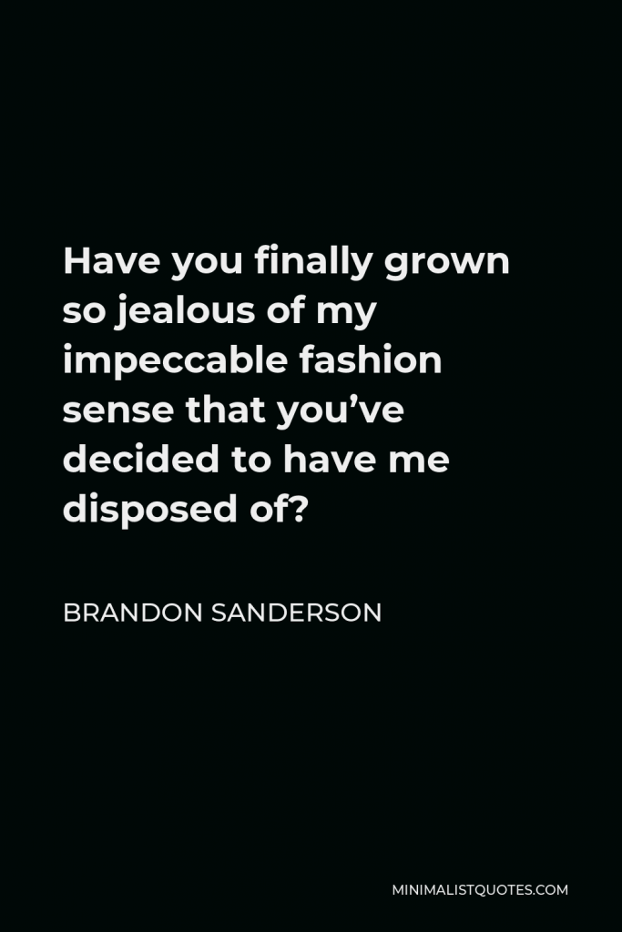 Brandon Sanderson Quote - Have you finally grown so jealous of my impeccable fashion sense that you’ve decided to have me disposed of?