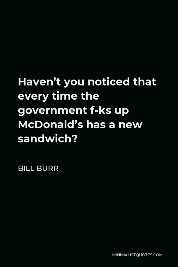 Bill Burr Quote - Haven’t you noticed that every time the government f-ks up McDonald’s has a new sandwich?
