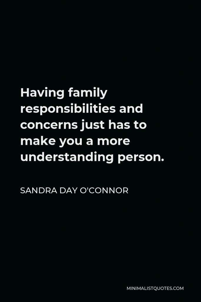 Sandra Day O'Connor Quote - Having family responsibilities and concerns just has to make you a more understanding person.