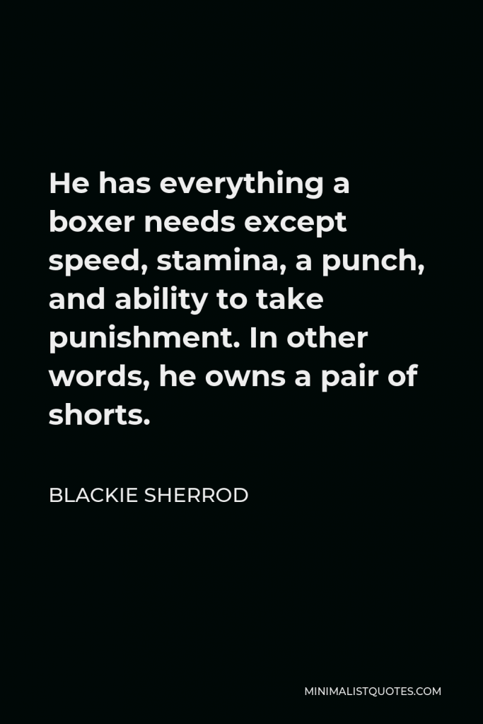 Blackie Sherrod Quote - He has everything a boxer needs except speed, stamina, a punch, and ability to take punishment. In other words, he owns a pair of shorts.