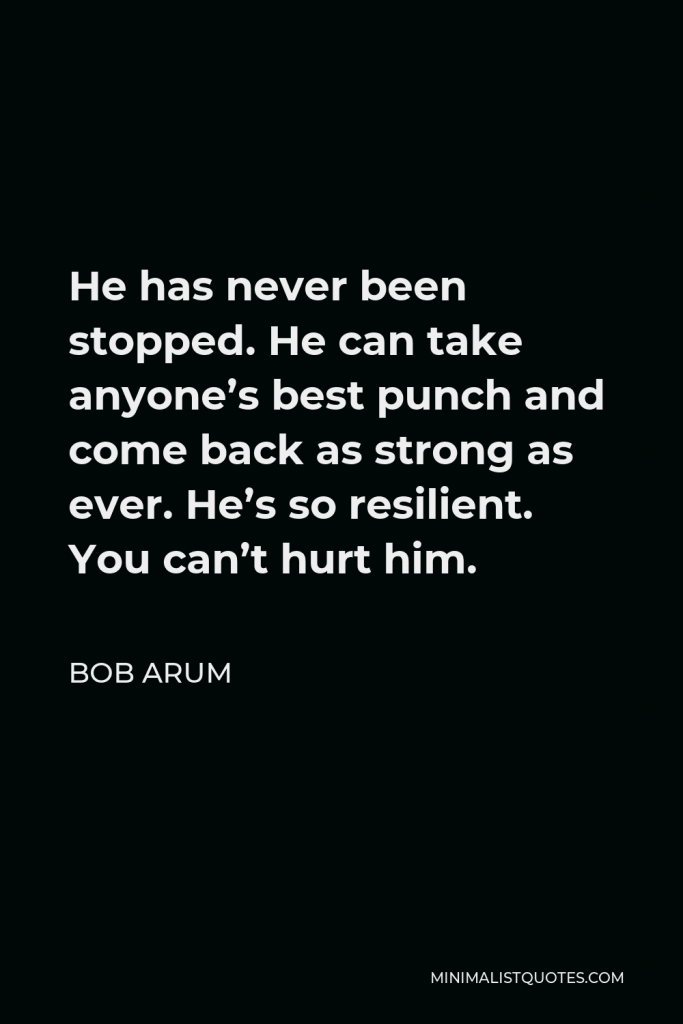 Bob Arum Quote - He has never been stopped. He can take anyone’s best punch and come back as strong as ever. He’s so resilient. You can’t hurt him.