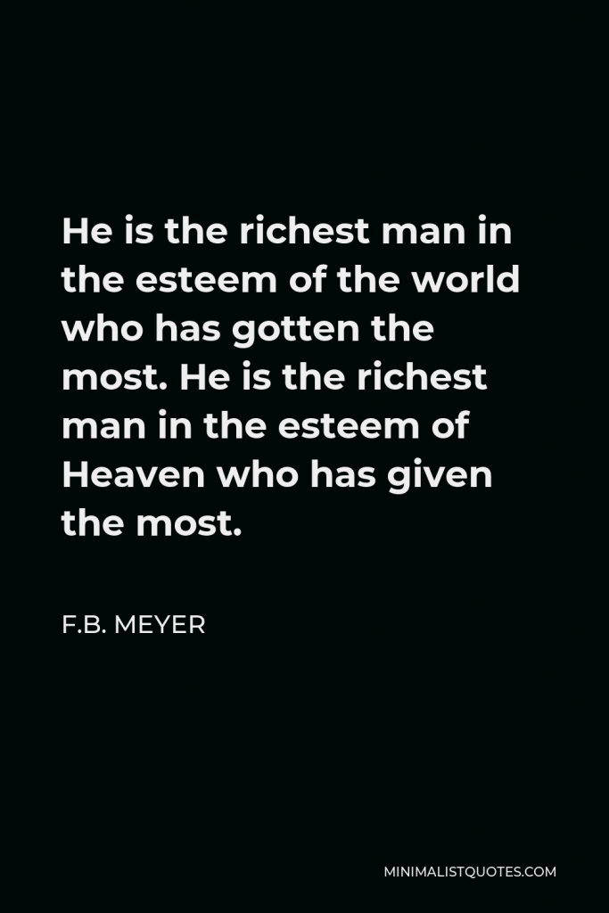 F.B. Meyer Quote - He is the richest man in the esteem of the world who has gotten the most. He is the richest man in the esteem of Heaven who has given the most.