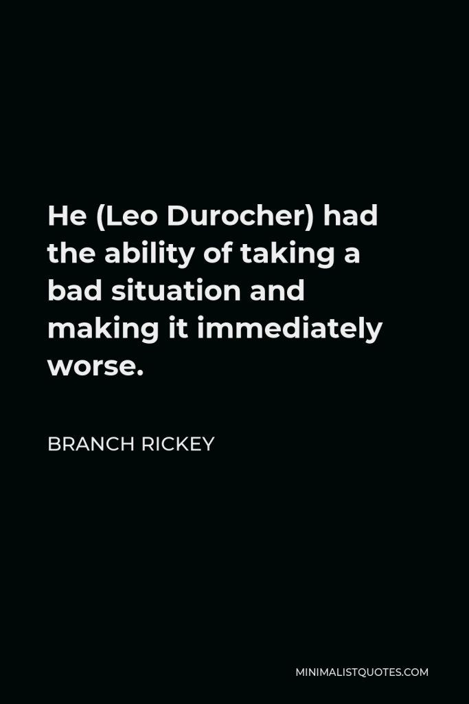Branch Rickey Quote - He (Leo Durocher) had the ability of taking a bad situation and making it immediately worse.