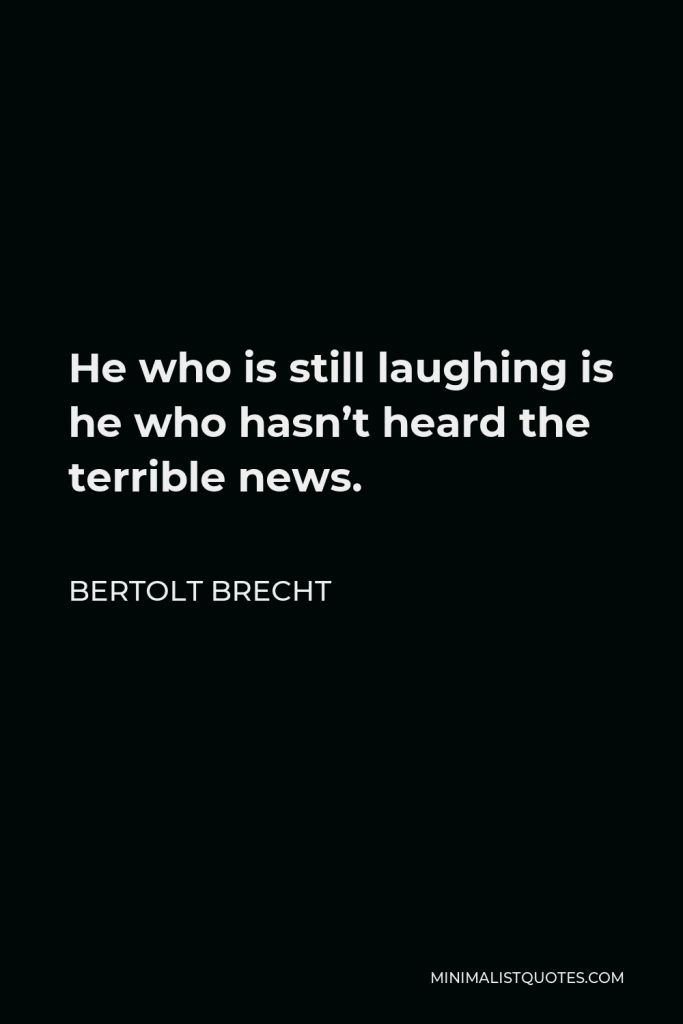 Bertolt Brecht Quote - He who is still laughing is he who hasn’t heard the terrible news.