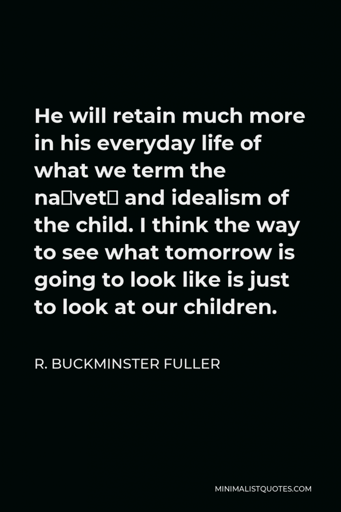 R. Buckminster Fuller Quote - He will retain much more in his everyday life of what we term the naïveté and idealism of the child. I think the way to see what tomorrow is going to look like is just to look at our children.