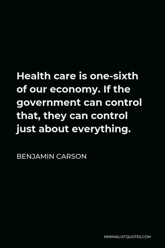 Benjamin Carson Quote - Health care is one-sixth of our economy. If the government can control that, they can control just about everything.