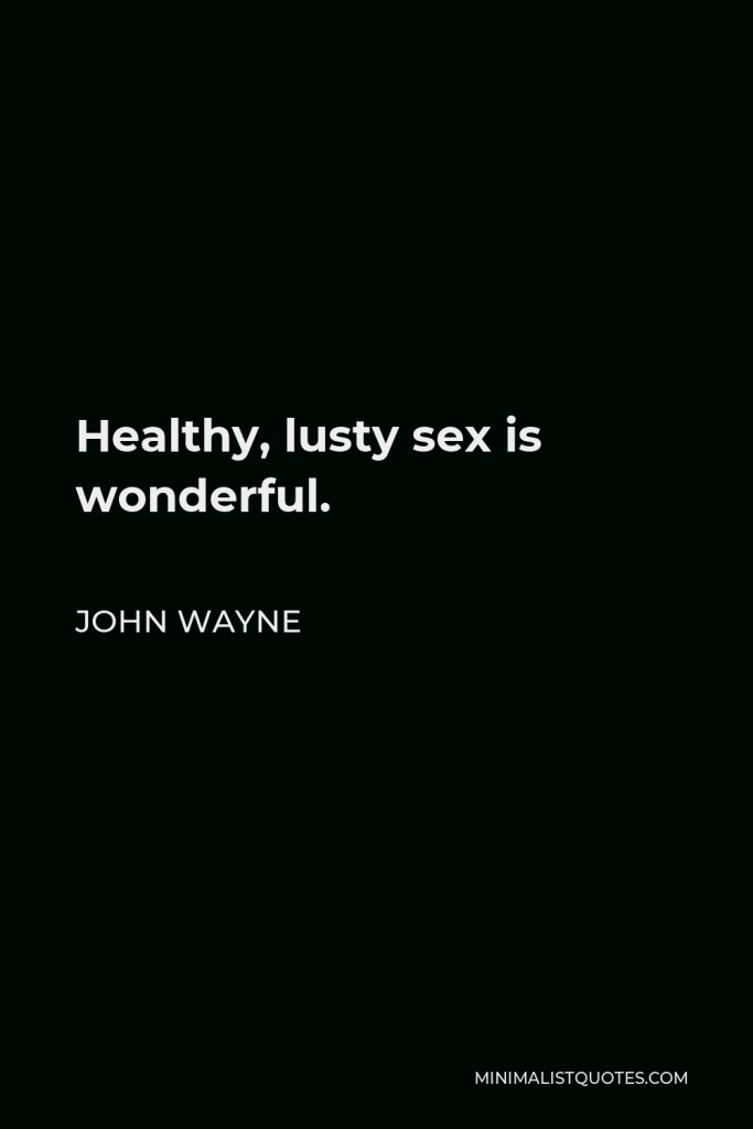John Wayne Quote - Healthy, lusty sex is wonderful.