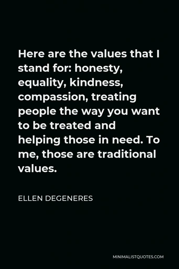 Ellen DeGeneres Quote - Here are the values that I stand for: honesty, equality, kindness, compassion, treating people the way you want to be treated and helping those in need. To me, those are traditional values.
