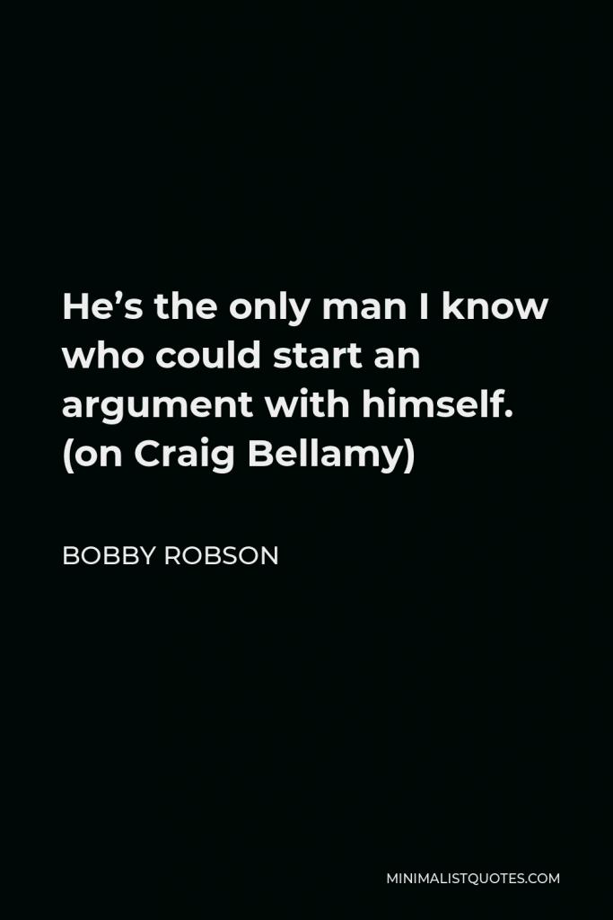 Bobby Robson Quote - He’s the only man I know who could start an argument with himself. (on Craig Bellamy)