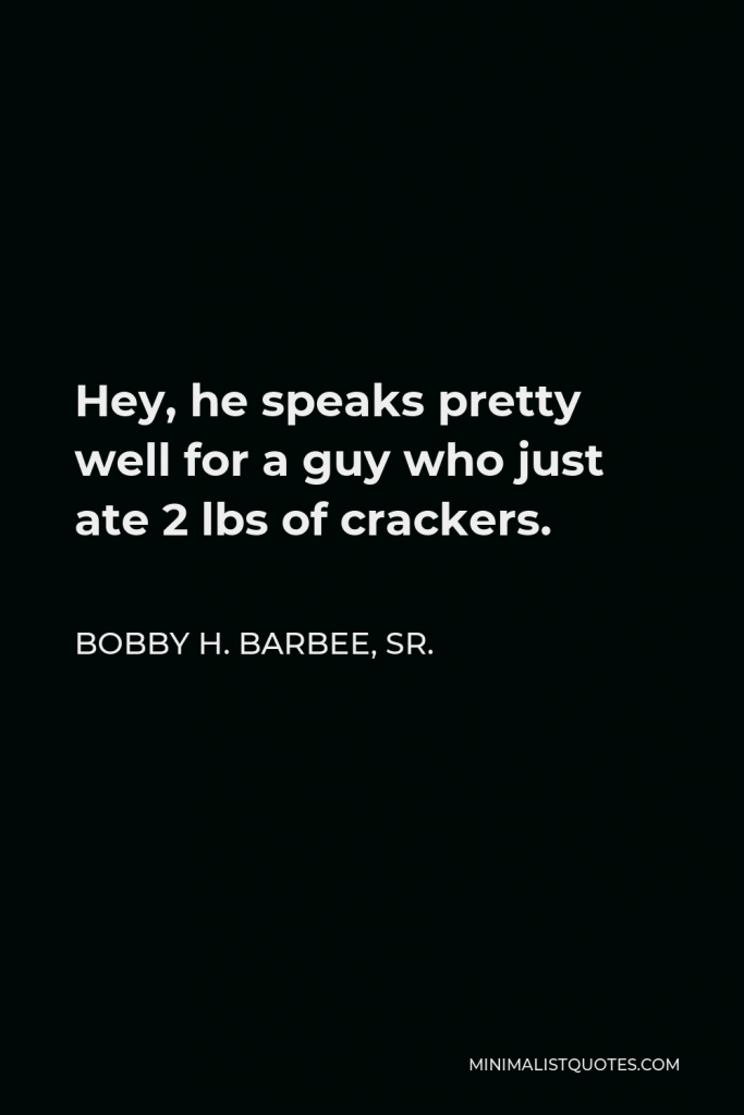 Bobby H. Barbee, Sr. Quote - Hey, he speaks pretty well for a guy who just ate 2 lbs of crackers.