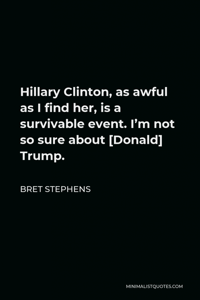 Bret Stephens Quote - Hillary Clinton, as awful as I find her, is a survivable event. I’m not so sure about [Donald] Trump.