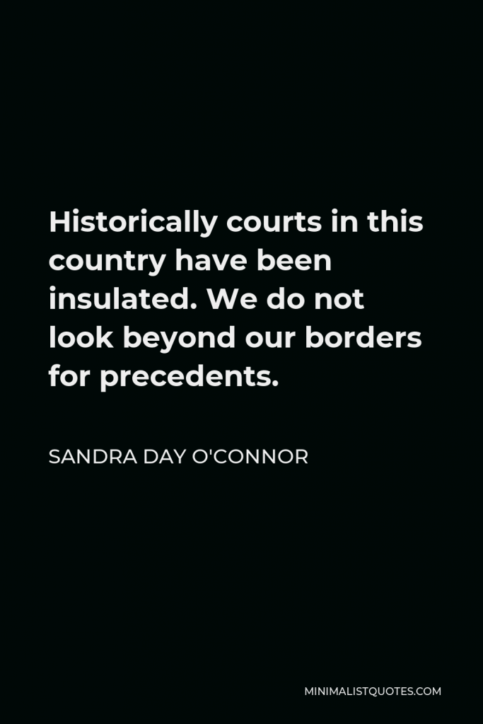 Sandra Day O'Connor Quote - Historically courts in this country have been insulated. We do not look beyond our borders for precedents.