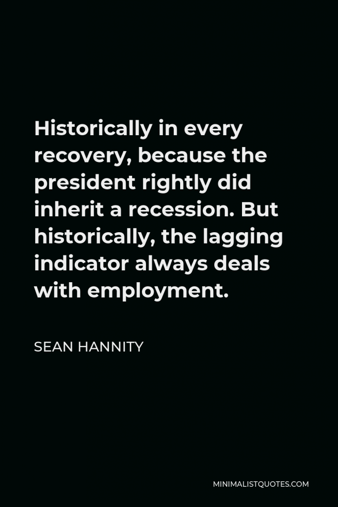 Sean Hannity Quote - Historically in every recovery, because the president rightly did inherit a recession. But historically, the lagging indicator always deals with employment.