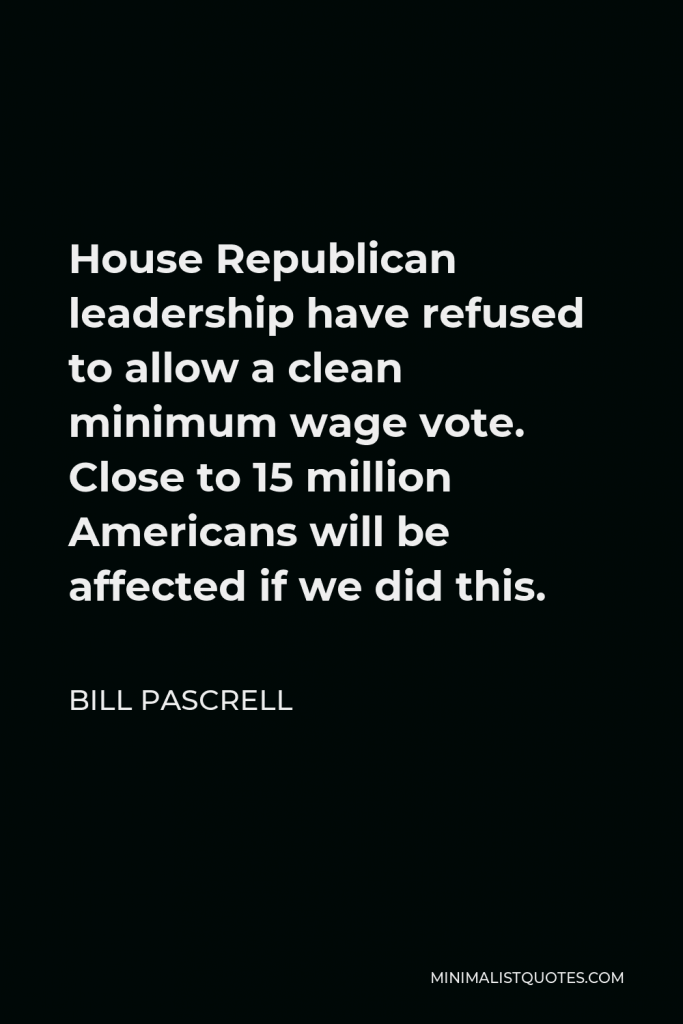 Bill Pascrell Quote - House Republican leadership have refused to allow a clean minimum wage vote. Close to 15 million Americans will be affected if we did this.
