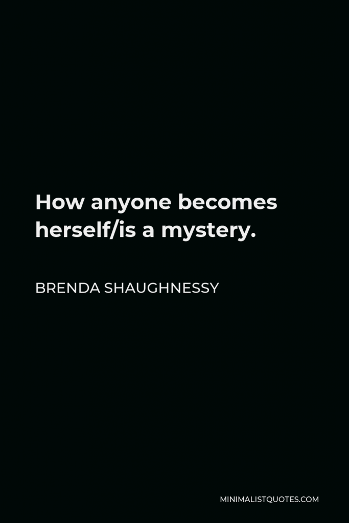 Brenda Shaughnessy Quote - How anyone becomes herself/is a mystery.