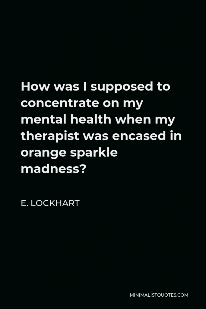 E. Lockhart Quote - How was I supposed to concentrate on my mental health when my therapist was encased in orange sparkle madness?