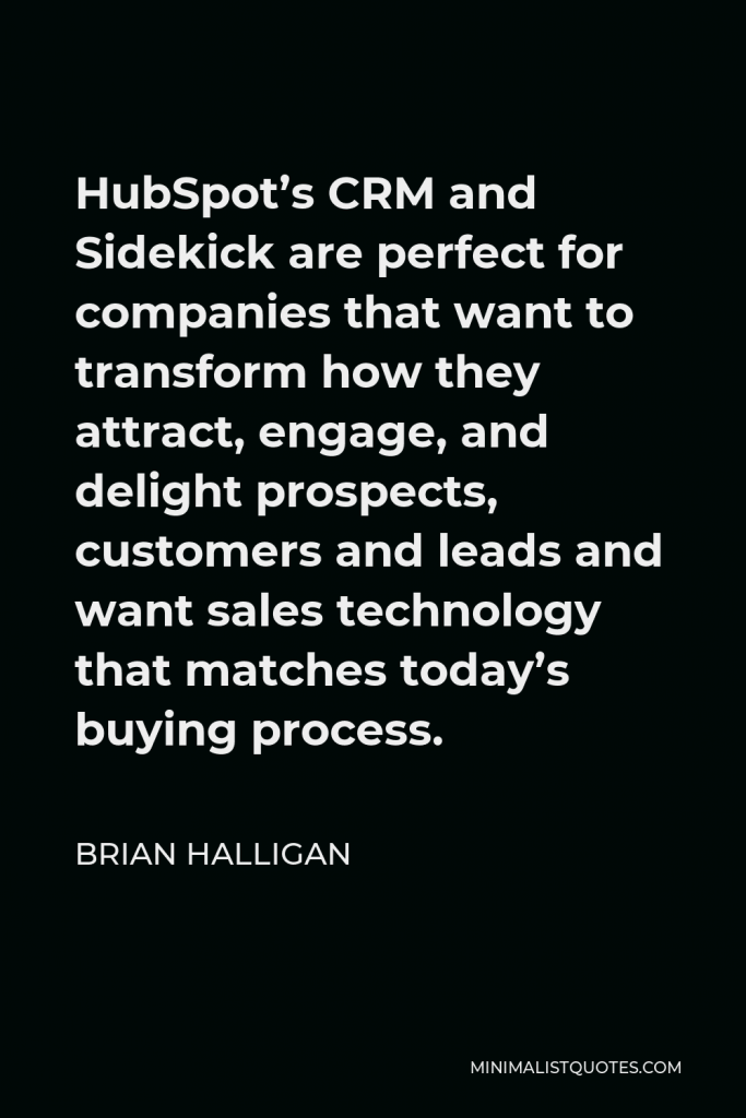 Brian Halligan Quote - HubSpot’s CRM and Sidekick are perfect for companies that want to transform how they attract, engage, and delight prospects, customers and leads and want sales technology that matches today’s buying process.