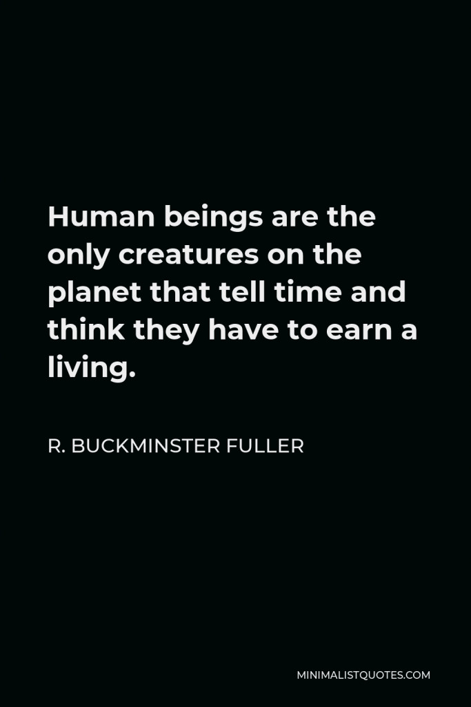 R. Buckminster Fuller Quote - Human beings are the only creatures on the planet that tell time and think they have to earn a living.