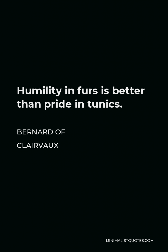 Bernard of Clairvaux Quote - Humility in furs is better than pride in tunics.