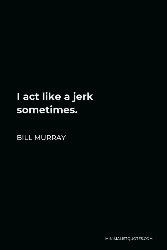 Bill Murray Quote - I act like a jerk sometimes.
