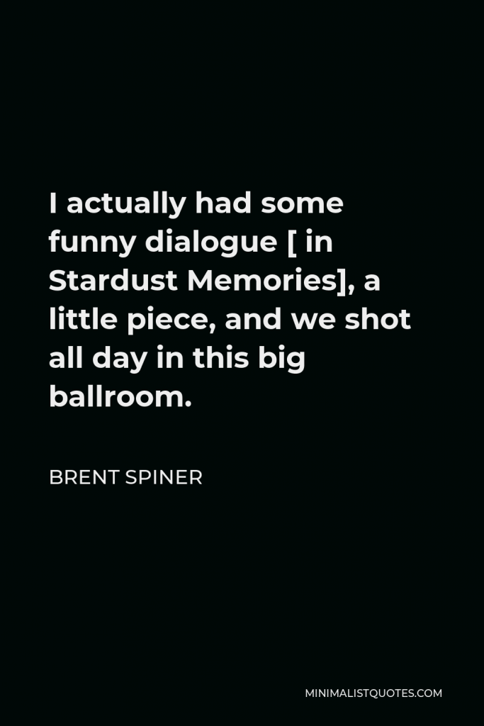 Brent Spiner Quote - I actually had some funny dialogue [ in Stardust Memories], a little piece, and we shot all day in this big ballroom.