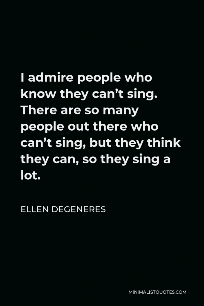 Ellen DeGeneres Quote - I admire people who know they can’t sing. There are so many people out there who can’t sing, but they think they can, so they sing a lot.