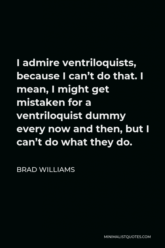 Brad Williams Quote - I admire ventriloquists, because I can’t do that. I mean, I might get mistaken for a ventriloquist dummy every now and then, but I can’t do what they do.