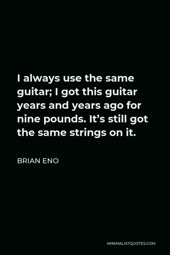 Brian Eno Quote - I always use the same guitar; I got this guitar years and years ago for nine pounds. It’s still got the same strings on it.