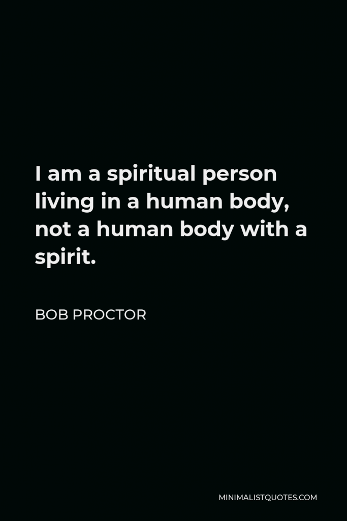 Bob Proctor Quote - I am a spiritual person living in a human body, not a human body with a spirit.