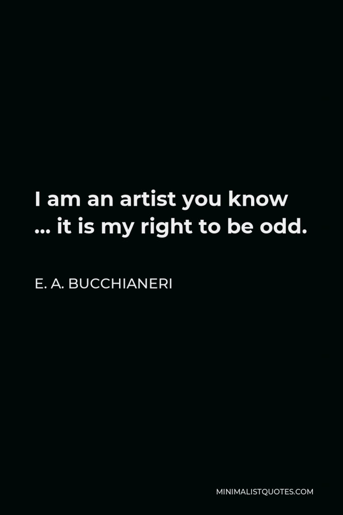 E. A. Bucchianeri Quote - I am an artist you know … it is my right to be odd.