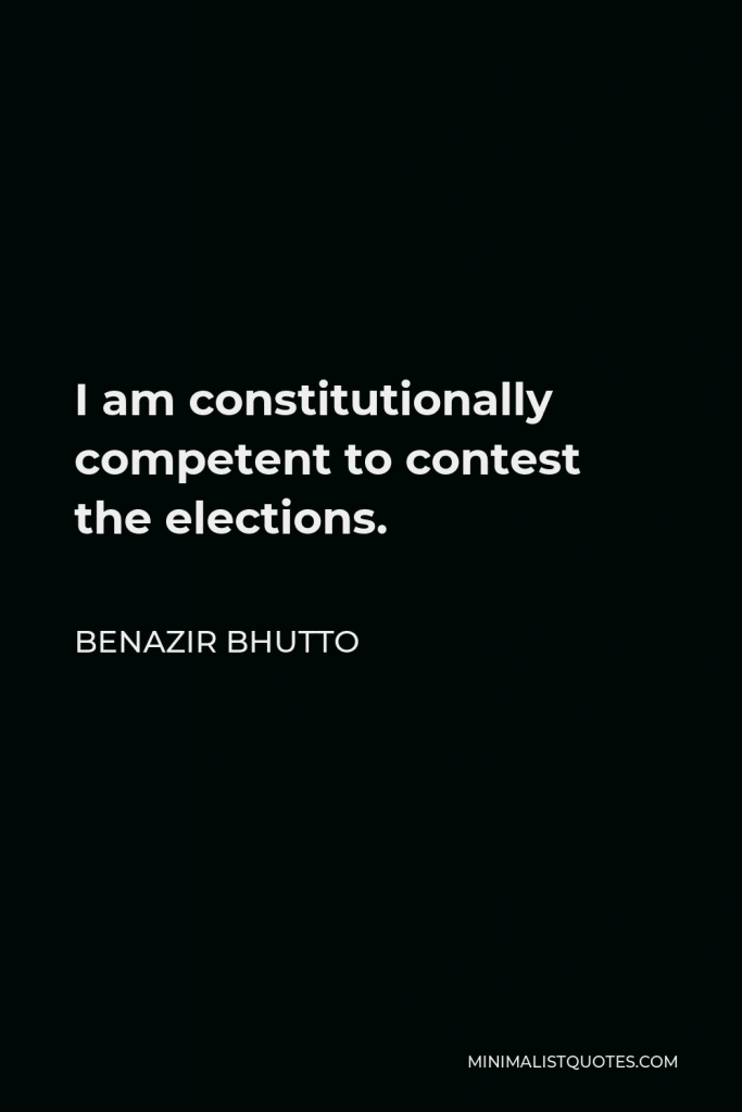 Benazir Bhutto Quote - I am constitutionally competent to contest the elections.