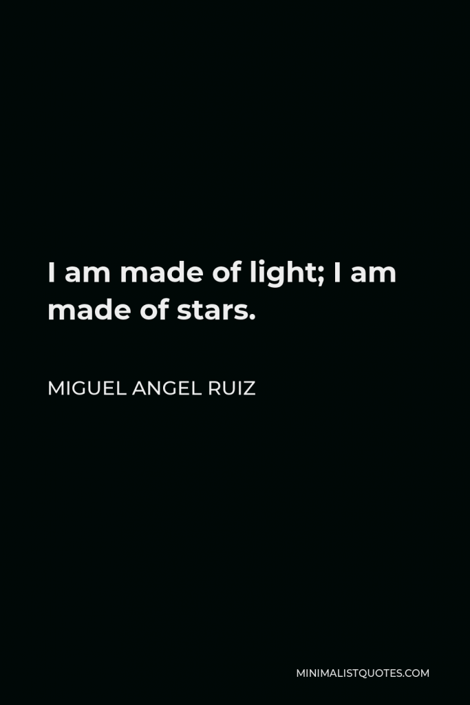 Miguel Angel Ruiz Quote - I am made of light; I am made of stars.