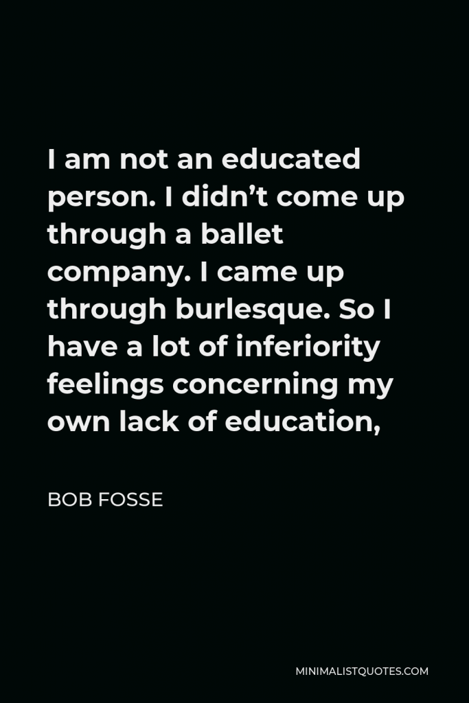 Bob Fosse Quote - I am not an educated person. I didn’t come up through a ballet company. I came up through burlesque. So I have a lot of inferiority feelings concerning my own lack of education,
