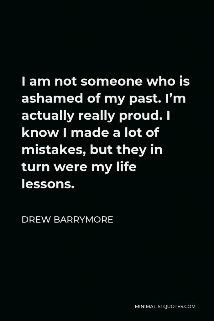 Drew Barrymore Quote - I am not someone who is ashamed of my past. I’m actually really proud. I know I made a lot of mistakes, but they in turn were my life lessons.