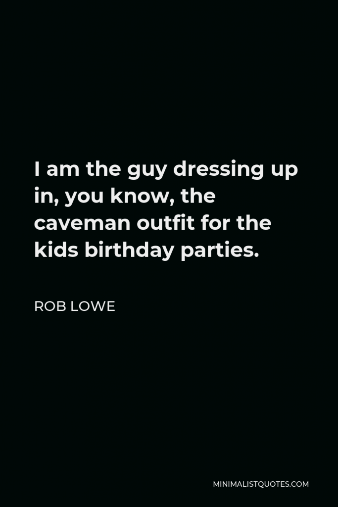 Rob Lowe Quote - I am the guy dressing up in, you know, the caveman outfit for the kids birthday parties.
