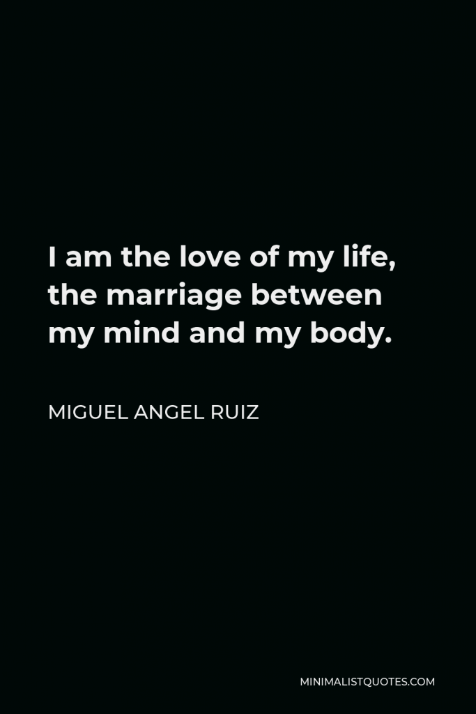 Miguel Angel Ruiz Quote - I am the love of my life, the marriage between my mind and my body.