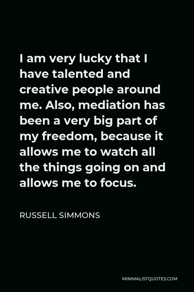 Russell Simmons Quote - I am very lucky that I have talented and creative people around me. Also, mediation has been a very big part of my freedom, because it allows me to watch all the things going on and allows me to focus.