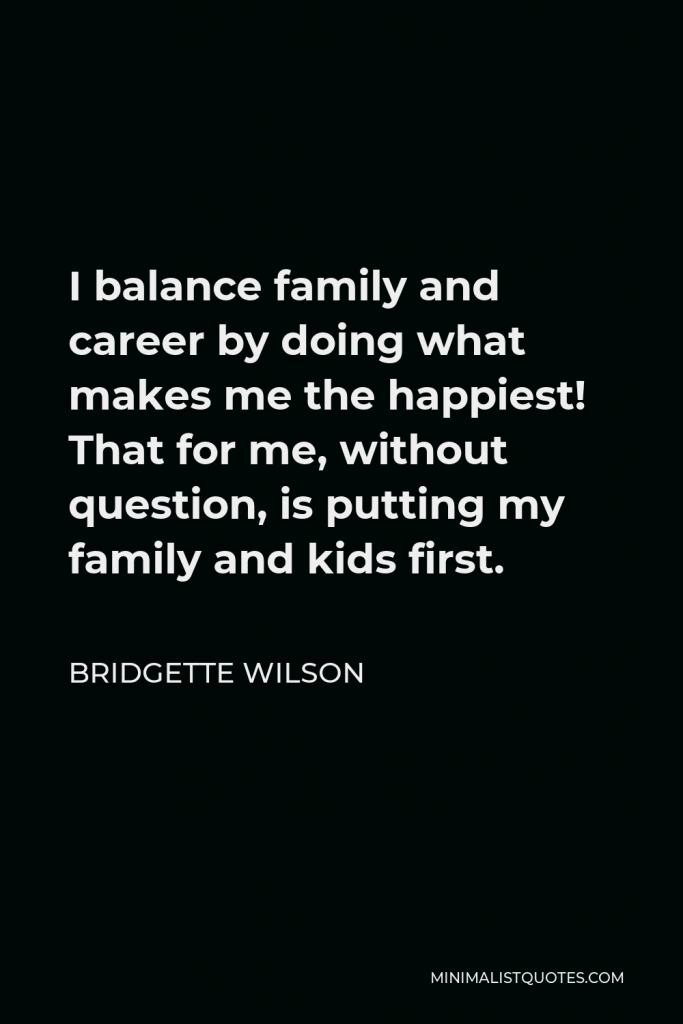 Bridgette Wilson Quote - I balance family and career by doing what makes me the happiest! That for me, without question, is putting my family and kids first.