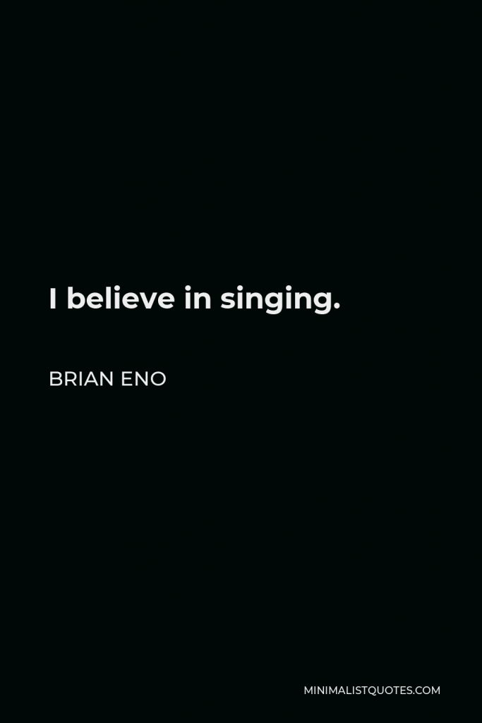 Brian Eno Quote - I believe in singing.