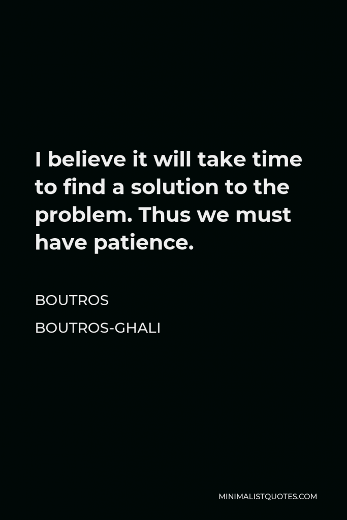 Boutros Boutros-Ghali Quote - I believe it will take time to find a solution to the problem. Thus we must have patience.