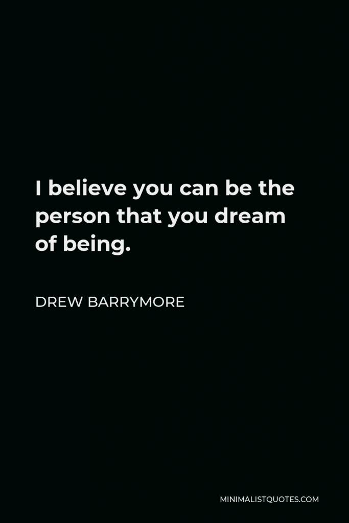 Drew Barrymore Quote - I believe you can be the person that you dream of being.
