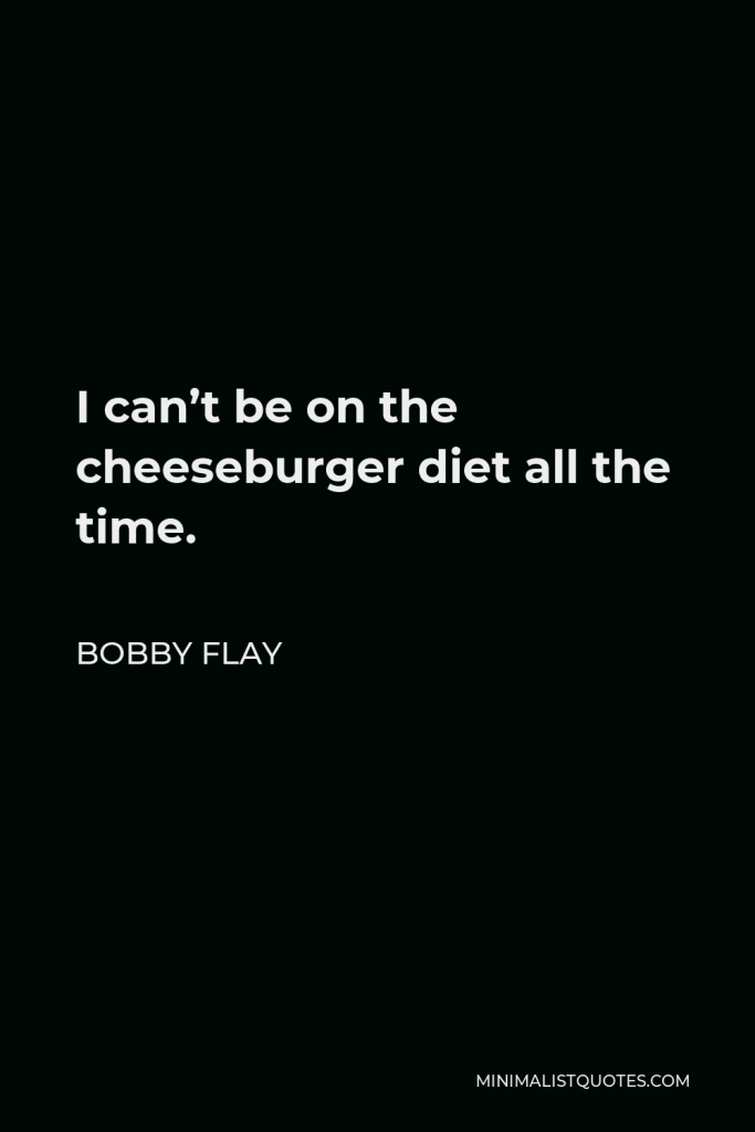 Bobby Flay Quote - I can’t be on the cheeseburger diet all the time.