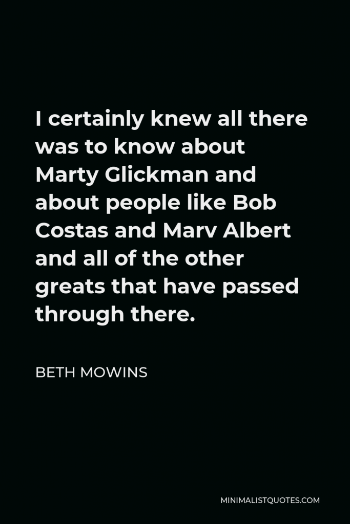 Beth Mowins Quote - I certainly knew all there was to know about Marty Glickman and about people like Bob Costas and Marv Albert and all of the other greats that have passed through there.