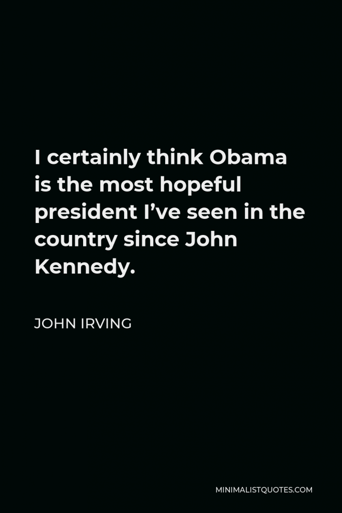 John Irving Quote - I certainly think Obama is the most hopeful president I’ve seen in the country since John Kennedy.